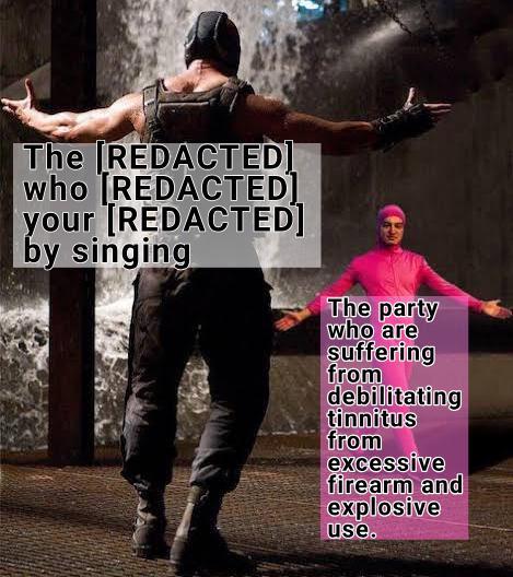 The REDACTED] who REDACTED] your [REDACTED] by singing The party who are suffering from debilitating tinnitus from excessive firearm and explosive use.