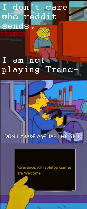 I don't care who reddit sends, GENCY EXIT I am not playing Trenc DON'T MAKE ME TAP THE SIGN. Relevance: All Tabletop Games are Welcome