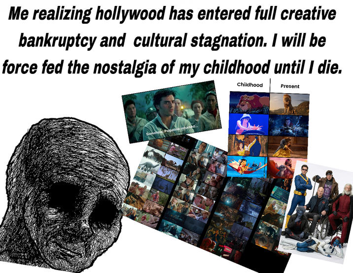 Me realizing hollywood has entered full creative bankruptcy and cultural stagnation. I will be force fed the nostalgia of my childhood until I die. Childhood Present Somehow, Palpatine returned...