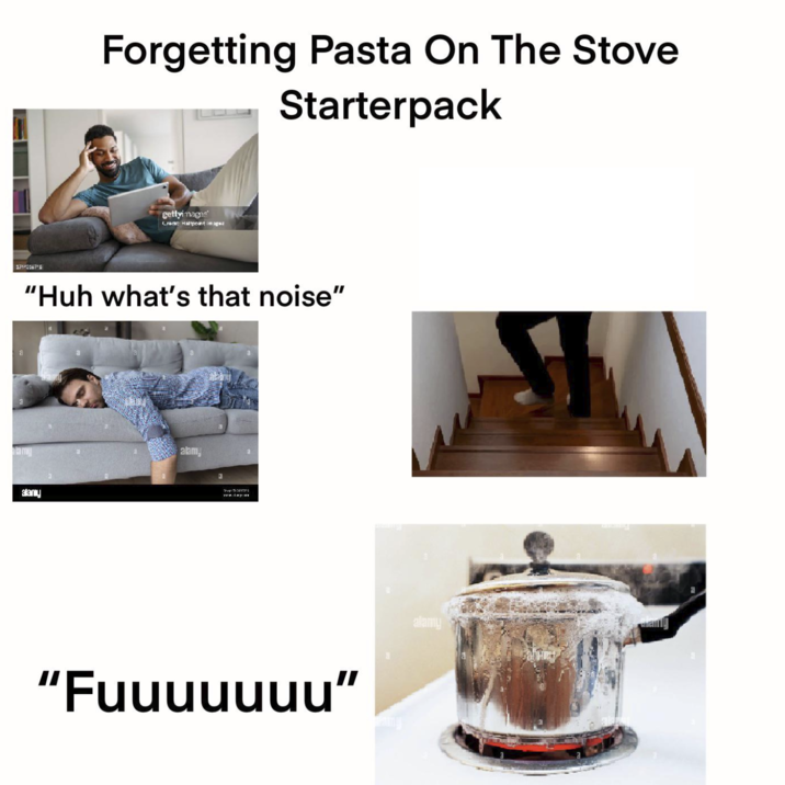 171933676 Forgetting Pasta On The Stove Starterpack gettyimages Credit: Haltpoint Images "Huh what's that noise" lamy alany alamy T www.day "Fuuuuuuu" alamy