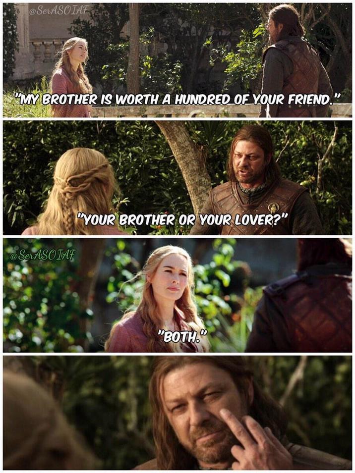 @SerASOIAF "MY BROTHER IS WORTH A HUNDRED OF YOUR FRIEND." @SerASOIAF "YOUR BROTHER OR YOUR LOVER?" "BOTH.