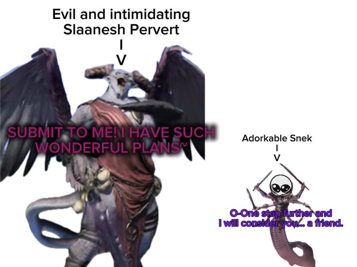 Evil and intimidating Slaanesh Pervert | SUBMIT TO MEN HAVE SUCH WONDERFUL PLANS Adorkable Snek | O-One step further and I will consider you... a friend.