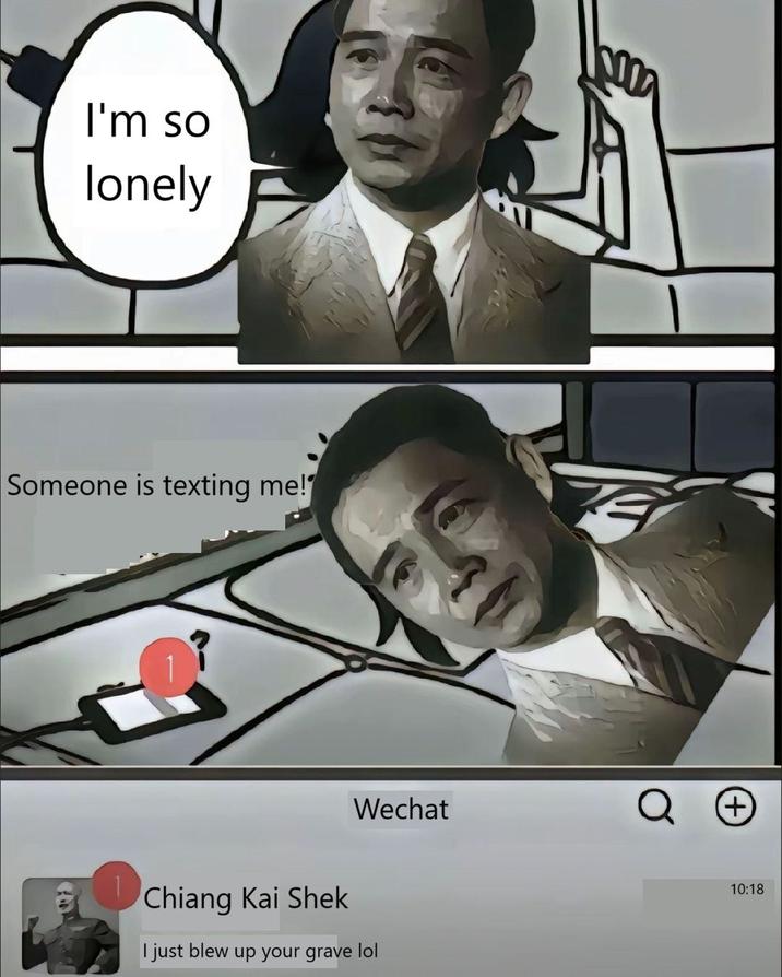 I'm so lonely Someone is texting me! Wechat (+ Chiang Kai Shek I just blew up your grave lol 10:18