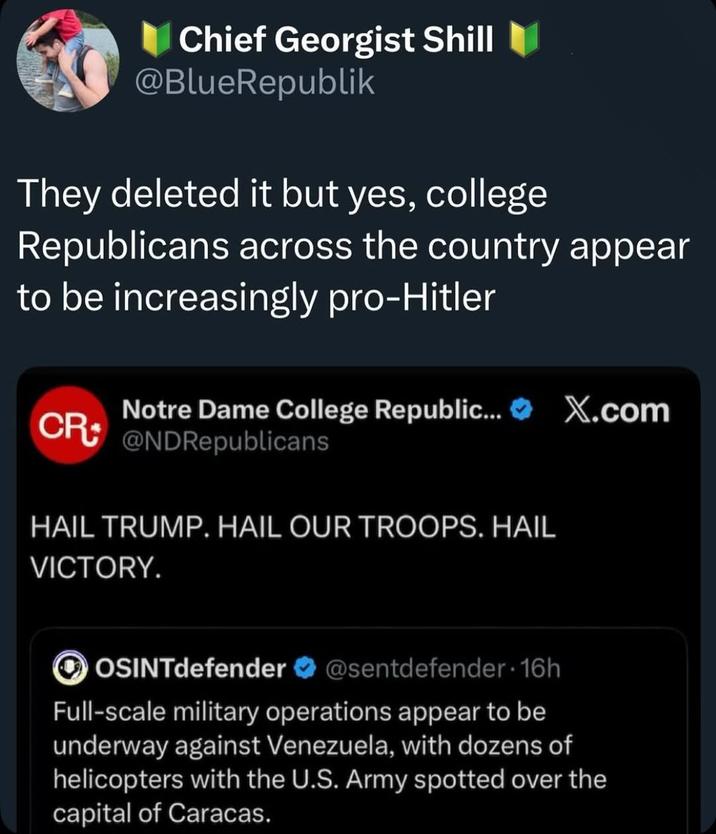 Chief Georgist Shill @BlueRepublik They deleted it but yes, college Republicans across the country appear to be increasingly pro-Hitler Notre Dame College Republic... CR @NDRepublicans HAIL TRUMP. HAIL OUR TROOPS. HAIL VICTORY. X.com O OSINTdefender @sentdefender-16h Full-scale military operations appear to be underway against Venezuela, with dozens of helicopters with the U.S. Army spotted over the capital of Caracas.
