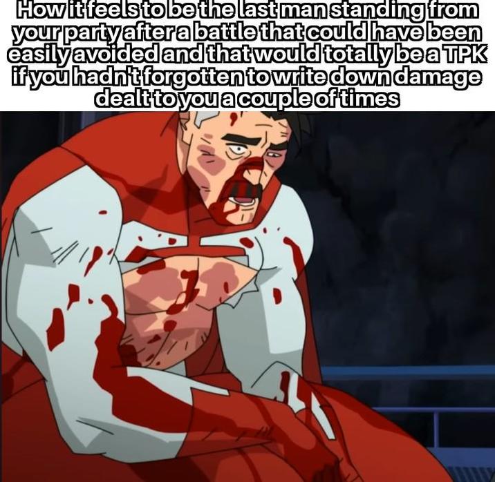 How it feels to be the last man standing from your party after a battle that could have been easily avoided and that would totally be a TPK if you hadn't forgotten to write down damage dealt to you a couple of times