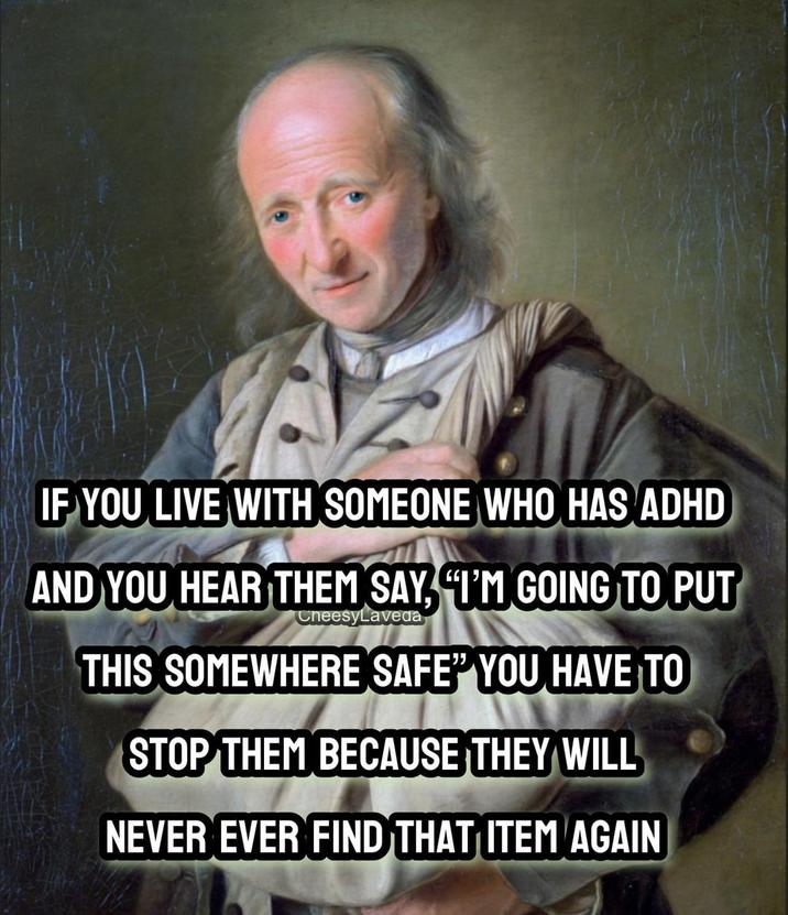 IF YOU LIVE WITH SOMEONE WHO HAS ADHD AND YOU HEAR THEM SAY, "I'M GOING TO PUT CheesyLaveda THIS SOMEWHERE SAFE" YOU HAVE TO STOP THEM BECAUSE THEY WILL NEVER EVER FIND THAT ITEM AGAIN