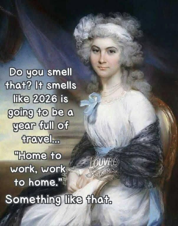 Do you smell that? It smells like 2026 is going to be a year full of travel... "Home to work, work to home." LOUVRE ART MEMES Something like that.