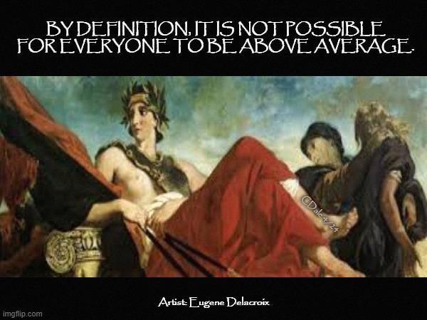 BY DEFINITION. IT IS NOT POSSIBLE FOR EVERYONE TO BE ABOVE AVERAGE. Artist: Eugene Delacroix imgflip.com CDale 4/24