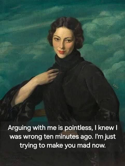 sam Arguing with me is pointless, I knew I was wrong ten minutes ago. I'm just trying to make you mad now.