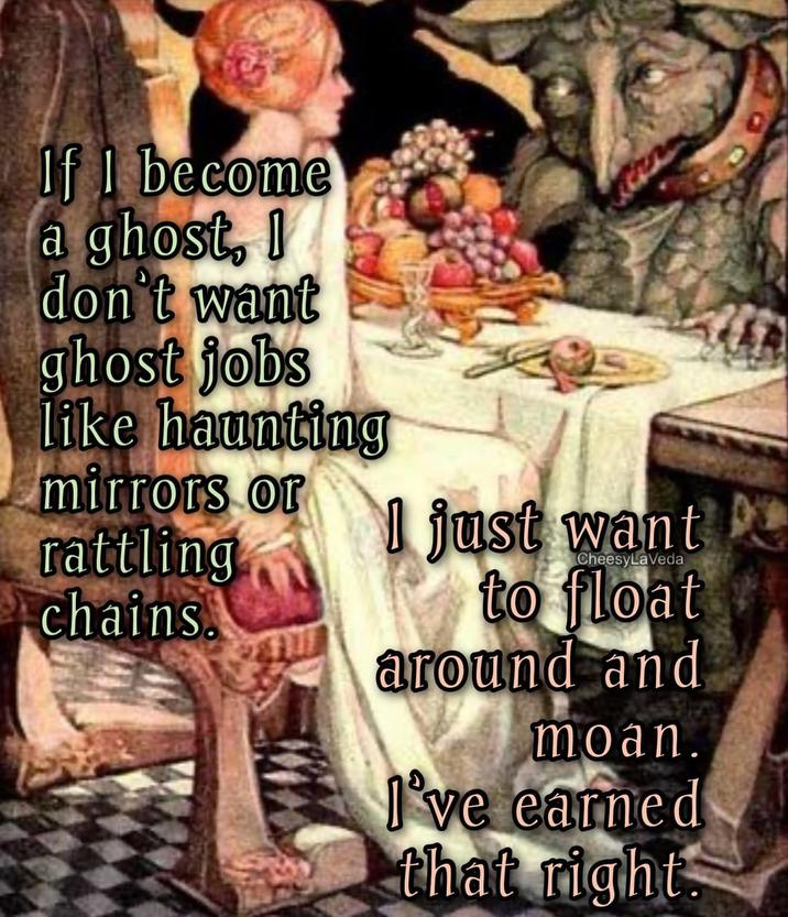 If I become a ghost, I don't want ghost jobs like haunting mirrors or rattling chains. I just want CheesyLaVeda to float around and moan. I've earned that right