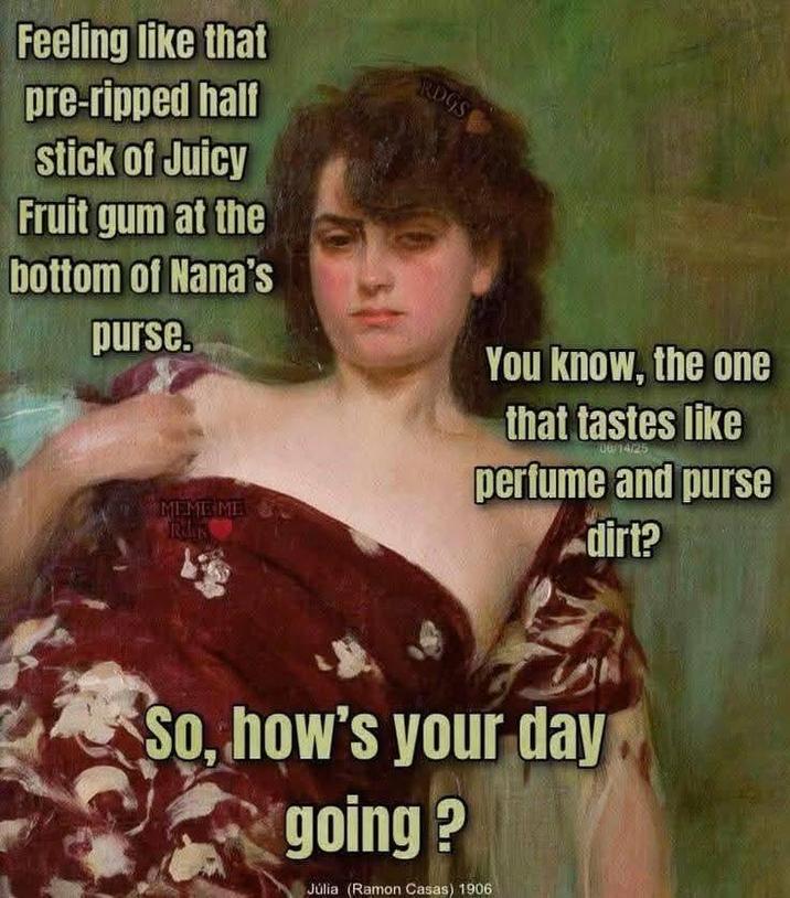 Feeling like that pre-ripped half stick of Juicy Fruit gum at the bottom of Nana's purse. MEME ME R RDGS You know, the one that tastes like 06/14/25 perfume and purse dirt? So, how's your day going? Júlia (Ramon Casas) 1906
