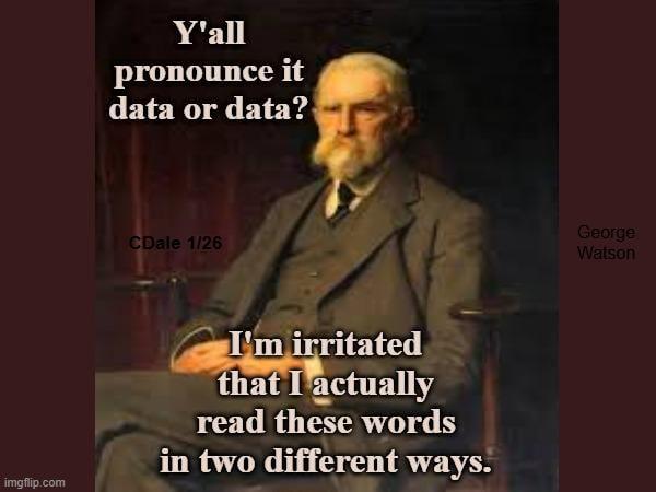 Y'all pronounce it data or data? CDale 1/26 imgflip.com I'm irritated that I actually read these words in two different ways. George Watson