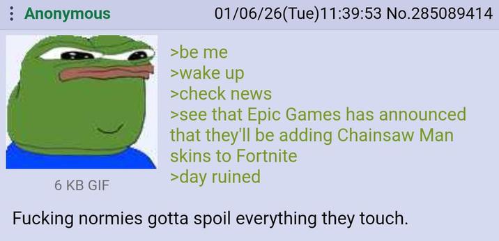 Anonymous 6 KB GIF 01/06/26(Tue)11:39:53 No.285089414 >be me >wake up >check news >see that Epic Games has announced that they'll be adding Chainsaw Man skins to Fortnite >day ruined F------ normies gotta spoil everything they touch.