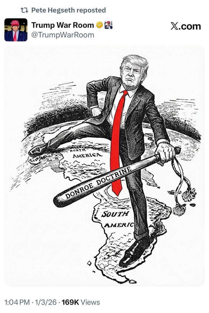 17 Pete Hegseth reposted BEAT AGAIN Trump War Room ⭑ @TrumpWarRoom X.com AS NORTH AMERICA DONROE DOCTRINE 1:04 PM - 1/3/26 169K Views SOUTH AMERIC