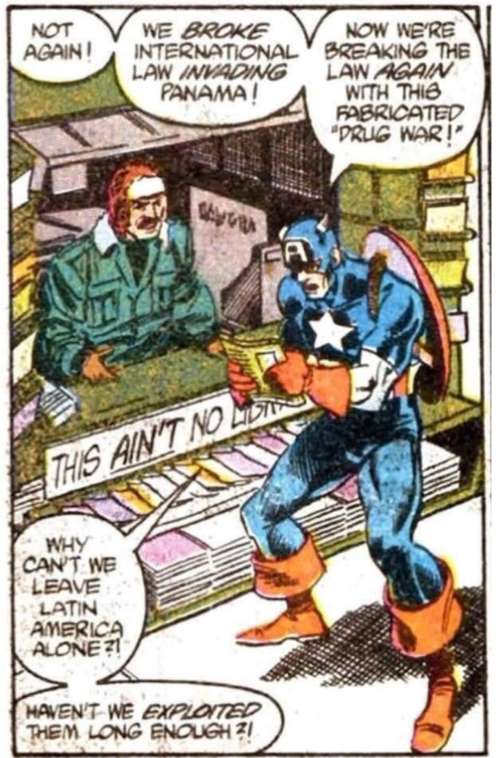 NOT AGAIN! WE BROKE INTERNATIONAL LAW INVADING PANAMA! NOW WE'RE BREAKING THE LAW AGAIN WITH THIS FABRICATED "DRUG WAR!" THIS AIN'T NO LID WHY CAN'T WE LEAVE LATIN AMERICA ALONE?! HAVEN'T WE EXPLOITED THEM LONG ENOUGH?!