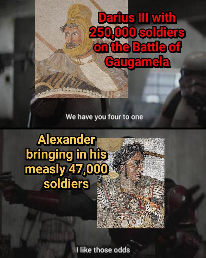 Darius III with 250,000 soldiers on the Battle of Gaugamela We have you four to one Alexander bringing in his measly 47,000 soldiers I like those odds
