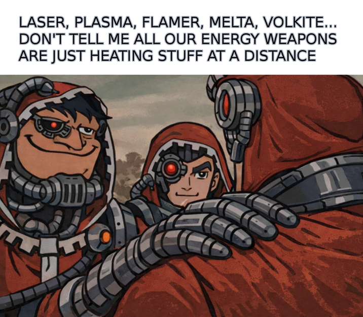 LASER, PLASMA, FLAMER, MELTA, VOLKITE... DON'T TELL ME ALL OUR ENERGY WEAPONS ARE JUST HEATING STUFF AT A DISTANCE