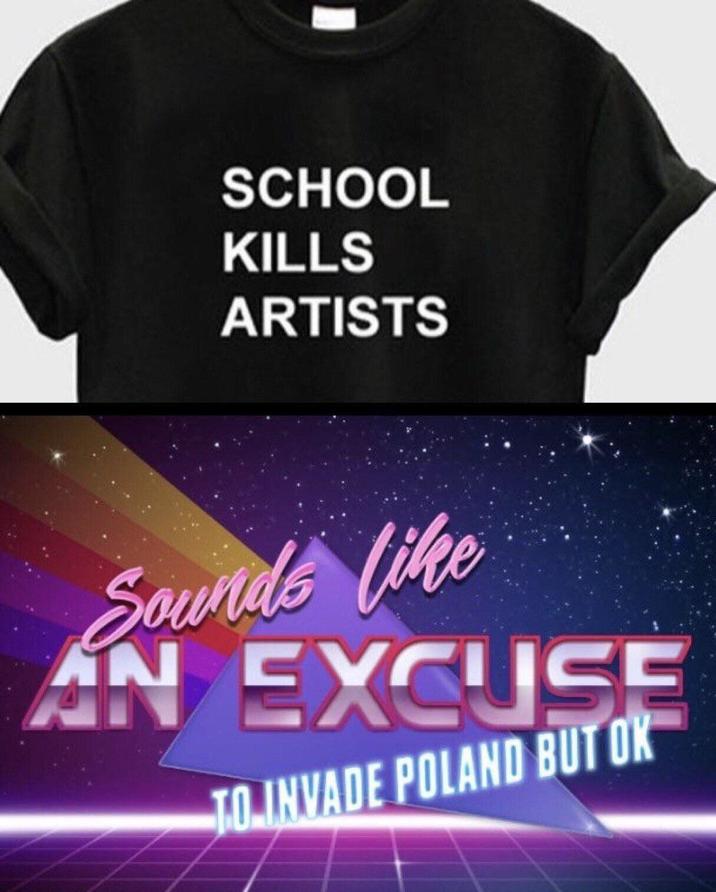 SCHOOL KILLS ARTISTS Sounds like AN EXCUSE TO INVADE POLAND BUT OK