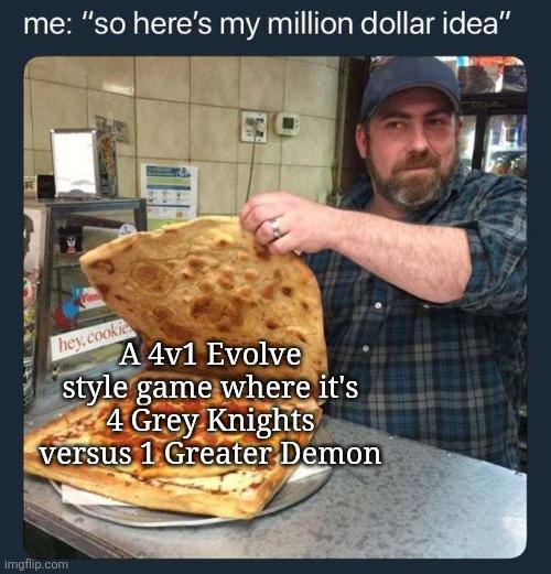 me: "so here's my million dollar idea" hey, cookie A 4v1 Evolve style game where it's 4 Grey Knights versus 1 Greater Demon imgflip.com