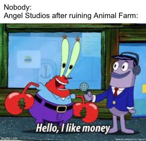 Nobody: Angel Studios after ruining Animal Farm: imgflip.com Hello, I like money