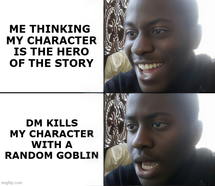 ME THINKING MY CHARACTER IS THE HERO OF THE STORY DM KILLS MY CHARACTER WITH A RANDOM GOBLIN imgflip.com