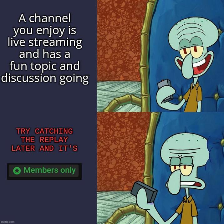 A channel you enjoy is live streaming and has a fun topic and discussion going imgflip.com TRY CATCHING THE REPLAY LATER AND IT'S Members only