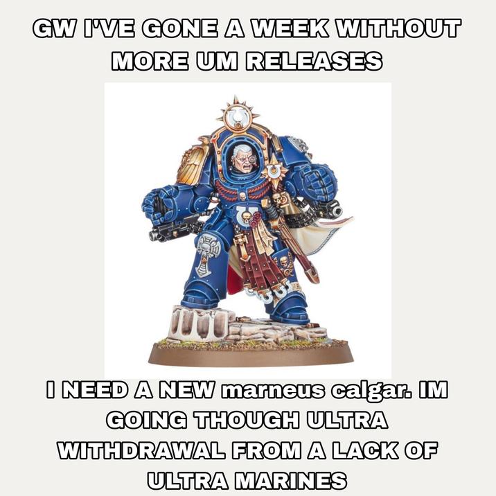 GW I'VE GONE A WEEK WITHOUT MORE UM RELEASES O 1000 I NEED A NEW marneus calgar. IM GOING THOUGH ULTRA WITHDRAWAL FROM A LACK OF ULTRA MARINES