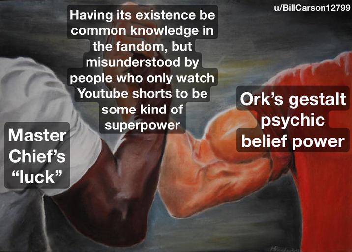 Master Chief's "luck" Having its existence be common knowledge in the fandom, but misunderstood by people who only watch Youtube shorts to be some kind of superpower u/BillCarson 12799 Ork's gestalt psychic belief power