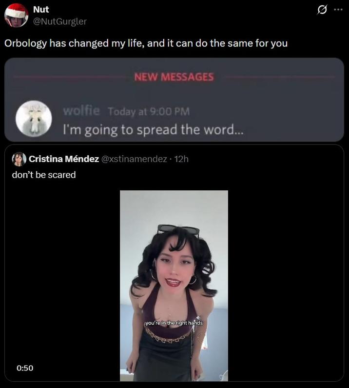 Nut @NutGurgler Orbology has changed my life, and it can do the same for you NEW MESSAGES wolfie Today at 9:00 PM I'm going to spread the word... Cristina Méndez @xstinamendez • 12h don't be scared 0:50 you're in the right hands