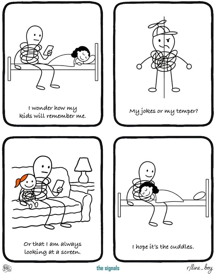 I wonder how my kids will remember me. My jokes or my temper? Bic Or that I am always looking at a screen. :) I hope it's the cuddles. the signals r/line_boy