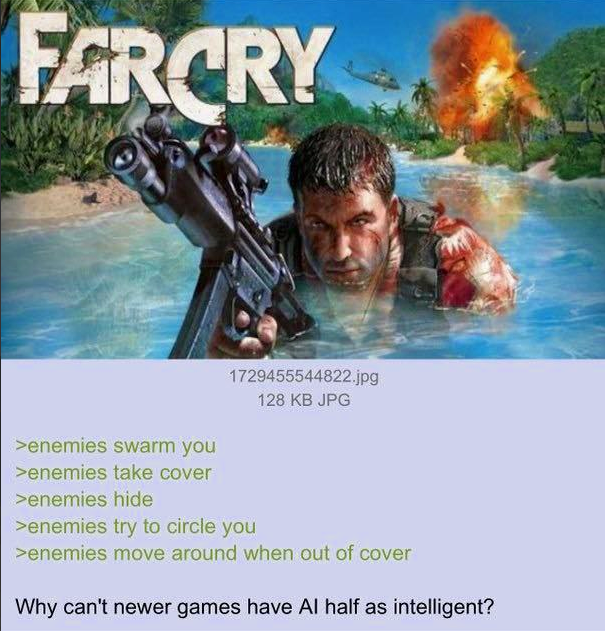 FARCRY >enemies swarm you >enemies take cover >enemies hide 1729455544822.jpg >enemies try to circle you 128 KB JPG >enemies move around when out of cover Why can't newer games have Al half as intelligent?
