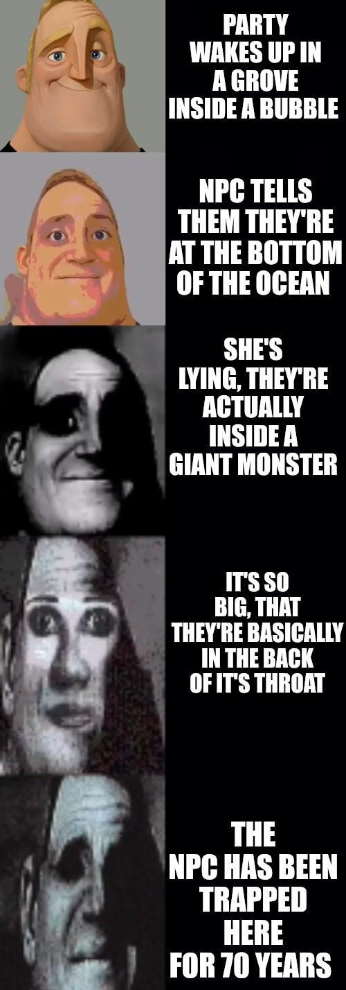 PARTY WAKES UP IN A GROVE INSIDE A BUBBLE NPC TELLS THEM THEY'RE AT THE BOTTOM OF THE OCEAN SHE'S LYING, THEY'RE ACTUALLY INSIDE A GIANT MONSTER IT'S SO BIG, THAT THEY'RE BASICALLY IN THE BACK OF IT'S THROAT THE NPC HAS BEEN TRAPPED HERE FOR 70 YEARS