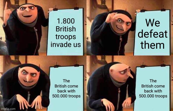 imgflip.com 1.800 British troops invade us We defeat them The British come back with 500.000 troops The British come back with 500.000 troops