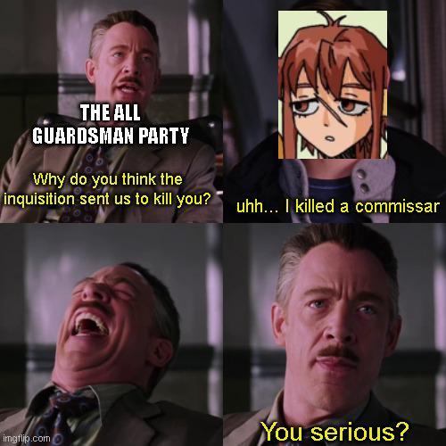 THE ALL GUARDSMAN PARTY Why do you think the inquisition sent us to kill you?uhh... I killed a commissar imgflip.com You serious?