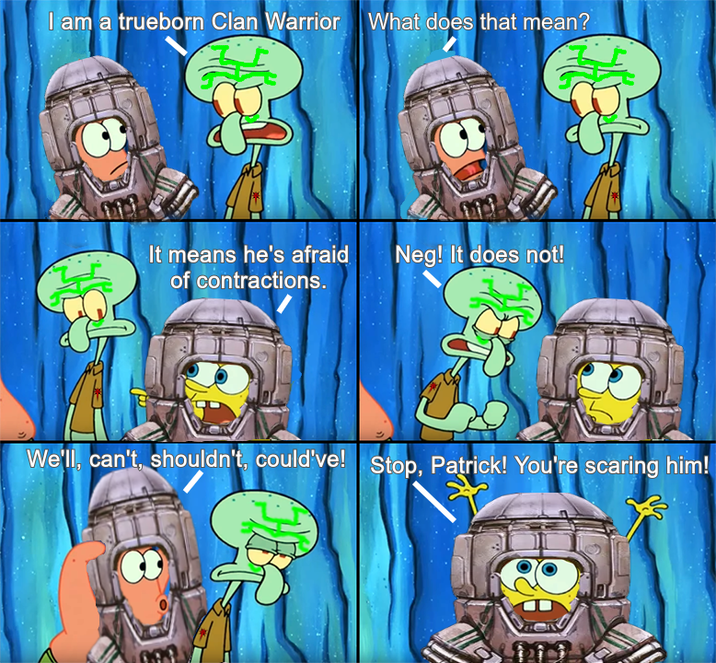 I am a trueborn Clan Warrior What does that mean? It means he's afraid Neg! It does not! of contractions. We'll, can't, shouldn't, could've! Stop, Patrick! You're scaring him!