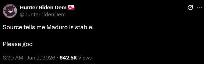 Hunter Biden Dem @hunterbidenDem Source tells me Maduro is stable. Please god . 8:30 AM - Jan 3, 2026 642.5K Views 0