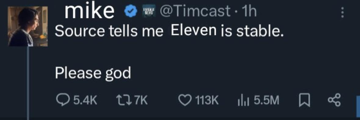 mike ***@Timcast • 1h Source tells me Eleven is stable. Please god 5.4K 7K ❤113K 5.5M