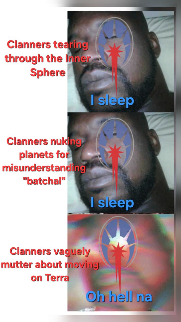 Clanners tearing through the Inner Sphere I sleep Clanners nuking planets for misunderstanding "batchal" I sleep Clanners vaguely mutter about moving on Terra Oh hell na
