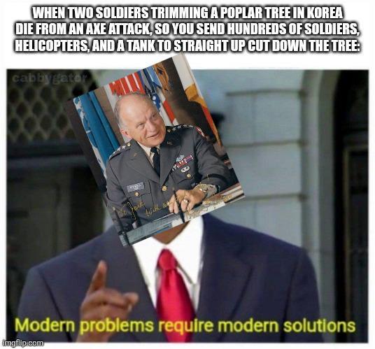 WHEN TWO SOLDIERS TRIMMING A POPLAR TREE IN KOREA DIE FROM AN AXE ATTACK, SO YOU SEND HUNDREDS OF SOLDIERS, HELICOPTERS, AND A TANK TO STRAIGHT UP CUT DOWN THE TREE: cabbygator C Modern problems require modern solutions imgflip.com