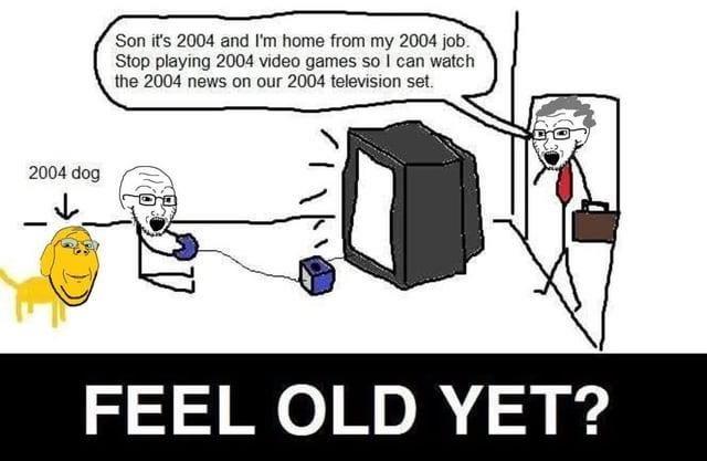 2004 dog Son it's 2004 and I'm home from my 2004 job. Stop playing 2004 video games so I can watch the 2004 news on our 2004 television set. FEEL OLD YET?