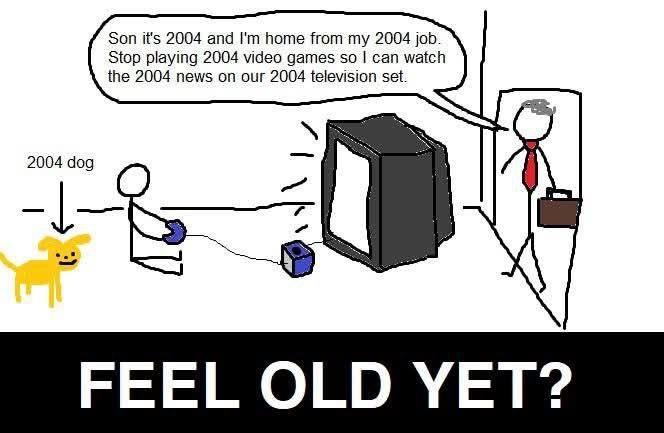 Son it's 2004 and I'm home from my 2004 job. Stop playing 2004 video games so I can watch the 2004 news on our 2004 television set. 2004 dog -↓ FEEL OLD YET?