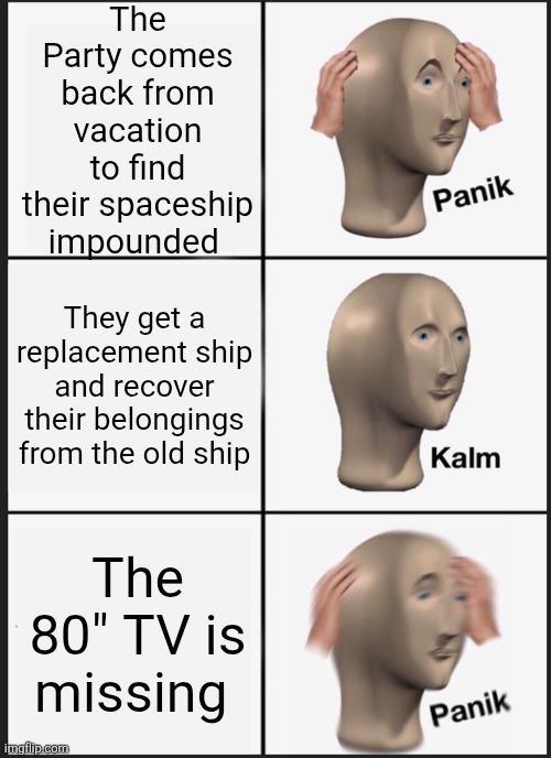The Party comes back from vacation to find their spaceship impounded They get a replacement ship and recover their belongings from the old ship The 80" TV is missing imgflip.com Panik Kalm Panik