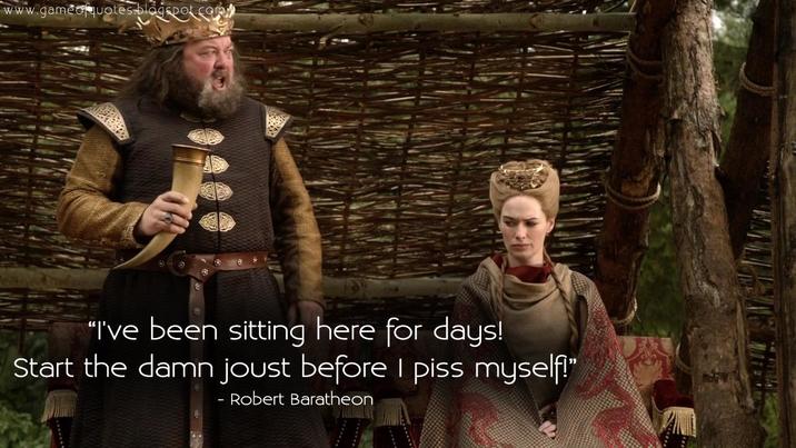 www.gameofquotes.blogspot.com "I've been sitting here for days! Start the damn joust before I piss myself!" Robert Baratheon