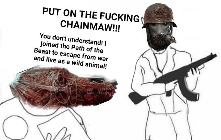 PUT ON THE F------ CHAINMAW!!! You don't understand! I joined the Path of the Beast to escape from war and live as a wild animal!