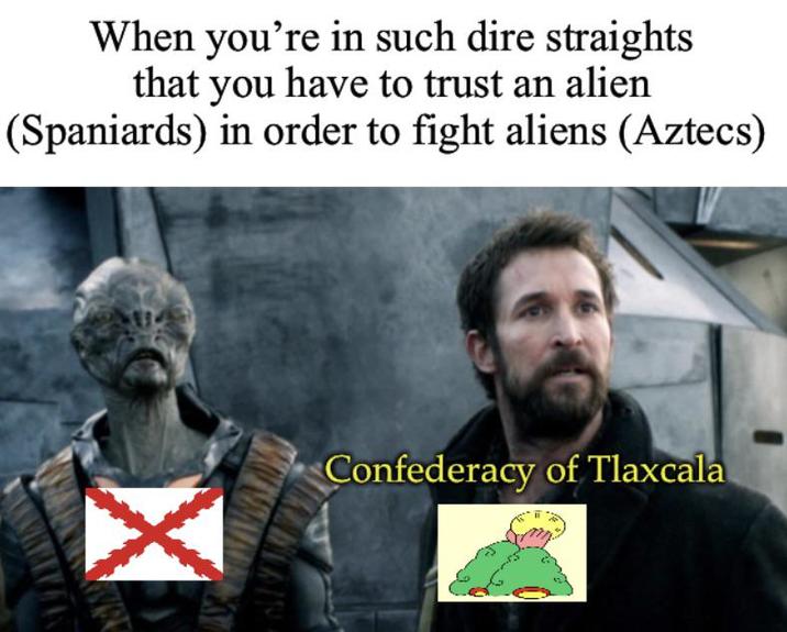 When you're in such dire straights that you have to trust an alien (Spaniards) in order to fight aliens (Aztecs) Confederacy of Tlaxcala