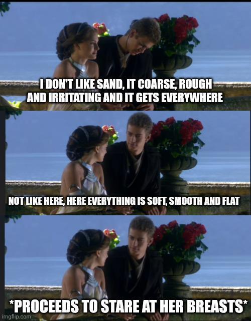 I DON'T LIKE SAND, IT COARSE, ROUGH AND IRRITATING AND IT GETS EVERYWHERE NOT LIKE HERE, HERE EVERYTHING IS SOFT, SMOOTH AND FLAT *PROCEEDS TO STARE AT HER BREASTS* imgflip.com