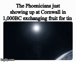 The Phoenicians just showing up at Cornwall in 1,000BC exchanging fruit for tin imgflip.com