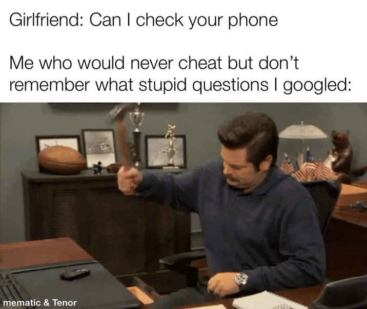 Girlfriend: Can I check your phone Me who would never cheat but don't remember what stupid questions I googled: mematic & Tenor