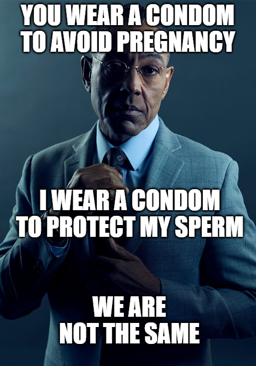 YOU WEAR A CONDOM TO AVOID PREGNANCY I WEAR A CONDOM TO PROTECT MY SPERM WE ARE NOT THE SAME