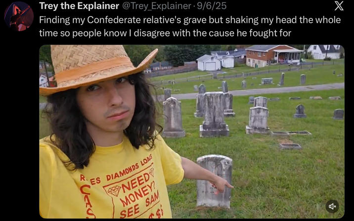Trey the Explainer @Trey_Explainer • 9/6/25 X Finding my Confederate relative's grave but shaking my head the whole time so people know I disagree with the cause he fought for R. CAS ES DIAMONDS LOAIS NEED MONEY? SEE SAM